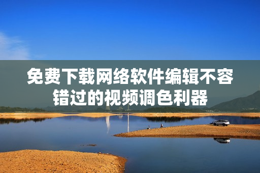 免费下载网络软件编辑不容错过的视频调色利器