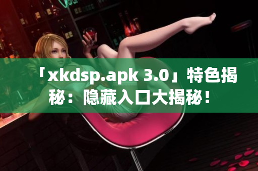 「xkdsp.apk 3.0」特色揭秘：隐藏入口大揭秘！