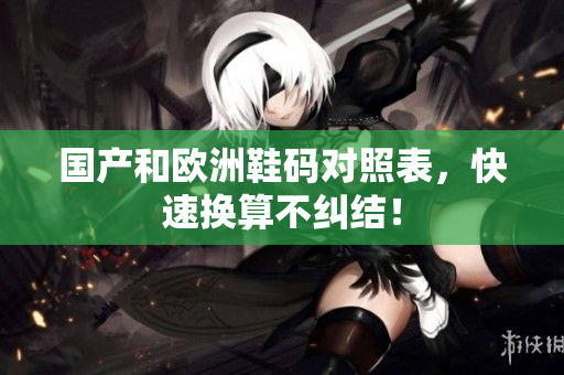 国产和欧洲鞋码对照表，快速换算不纠结！