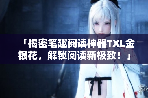 「揭密笔趣阅读神器TXL金银花，解锁阅读新极致！」