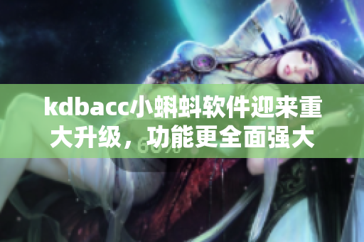kdbacc小蝌蚪软件迎来重大升级，功能更全面强大
