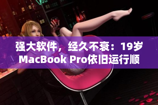 强大软件，经久不衰：19岁MacBook Pro依旧运行顺畅
