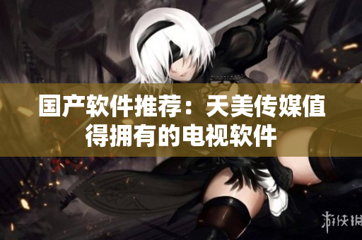 国产软件推荐：天美传媒值得拥有的电视软件