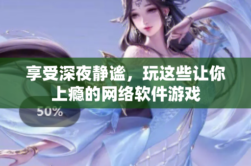 享受深夜静谧，玩这些让你上瘾的网络软件游戏
