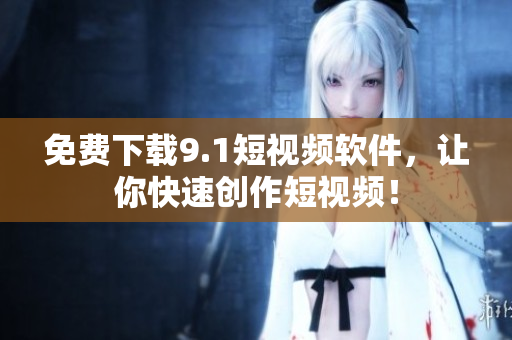 免费下载9.1短视频软件，让你快速创作短视频！