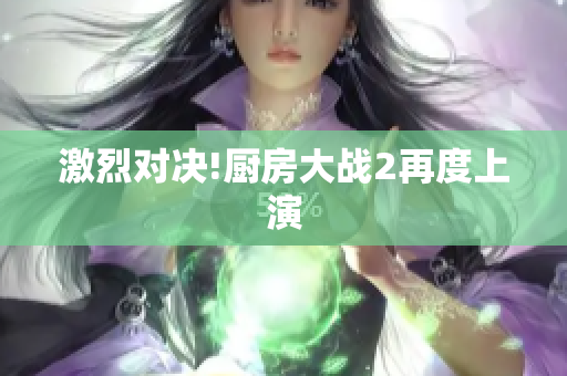 激烈对决!厨房大战2再度上演