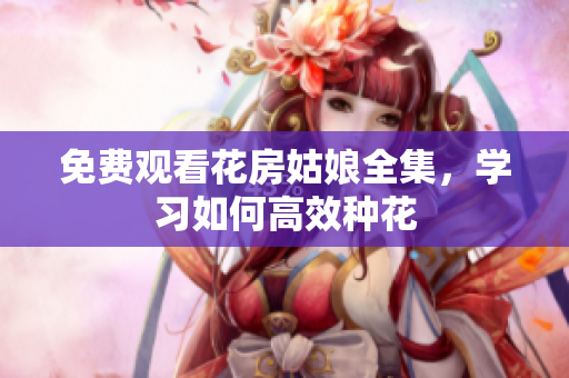 免费观看花房姑娘全集，学习如何高效种花