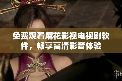 免费观看麻花影视电视剧软件，畅享高清影音体验
