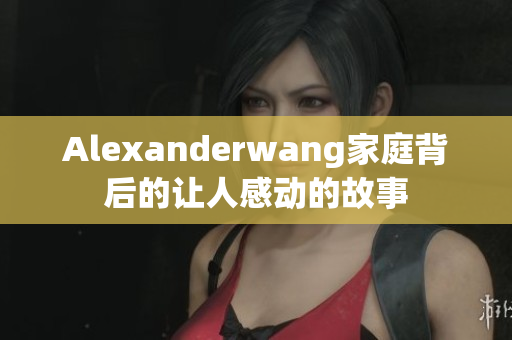 Alexanderwang家庭背后的让人感动的故事