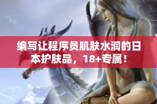 编写让程序员肌肤水润的日本护肤品，18+专属！