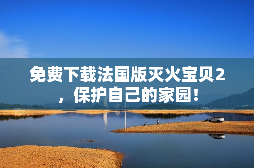 免费下载法国版灭火宝贝2，保护自己的家园！