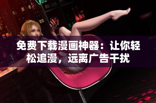 免费下载漫画神器：让你轻松追漫，远离广告干扰