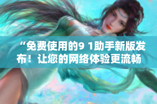 “免费使用的9 1助手新版发布！让您的网络体验更流畅”