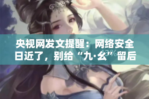 央视网发文提醒：网络安全日近了，别给“九·幺”留后患！