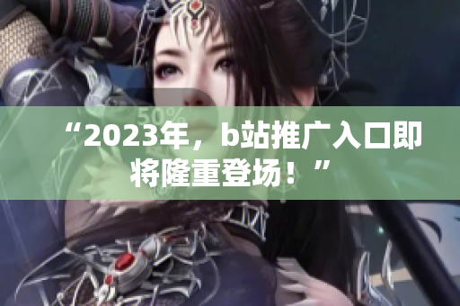“2023年，b站推广入口即将隆重登场！”