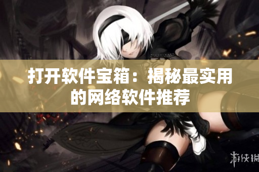 打开软件宝箱：揭秘最实用的网络软件推荐
