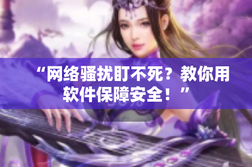“网络骚扰盯不死？教你用软件保障安全！”