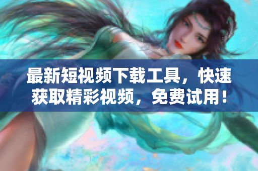 最新短视频下载工具，快速获取精彩视频，免费试用！