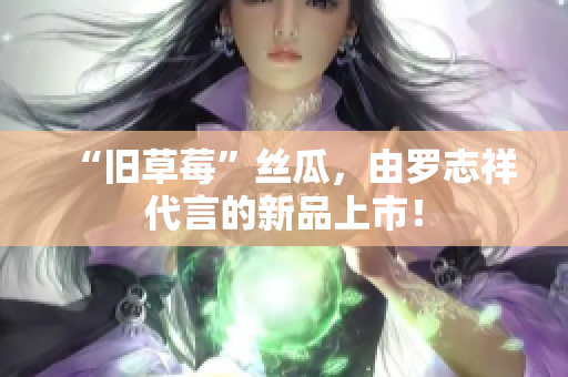 “旧草莓”丝瓜，由罗志祥代言的新品上市！