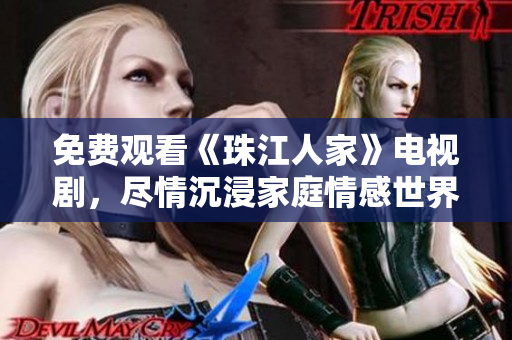 免费观看《珠江人家》电视剧，尽情沉浸家庭情感世界