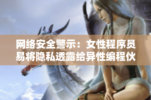 网络安全警示：女性程序员易将隐私透露给异性编程伙伴
