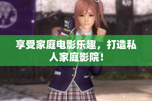 享受家庭电影乐趣，打造私人家庭影院！