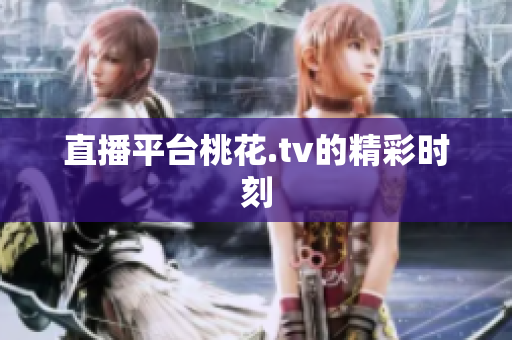 直播平台桃花.tv的精彩时刻