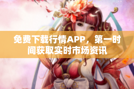 免费下载行情APP，第一时间获取实时市场资讯