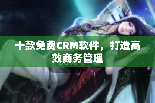 十款免费CRM软件，打造高效商务管理