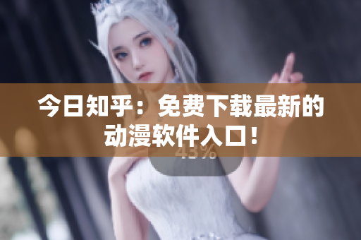 今日知乎：免费下载最新的动漫软件入口！