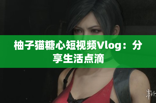 柚子猫糖心短视频Vlog：分享生活点滴