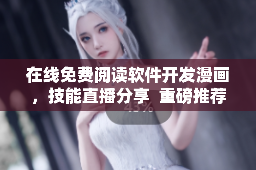 在线免费阅读软件开发漫画，技能直播分享  重磅推荐