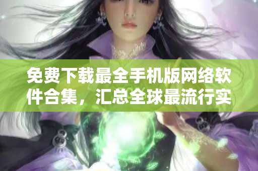 免费下载最全手机版网络软件合集，汇总全球最流行实用软件！