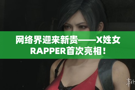 网络界迎来新贵——X姓女RAPPER首次亮相！