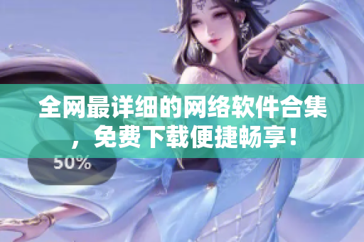 全网最详细的网络软件合集，免费下载便捷畅享！