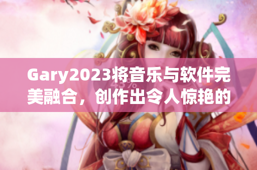 Gary2023将音乐与软件完美融合，创作出令人惊艳的网络音乐软件