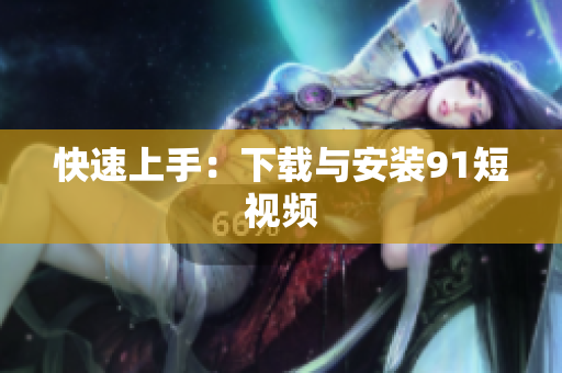 快速上手：下载与安装91短视频