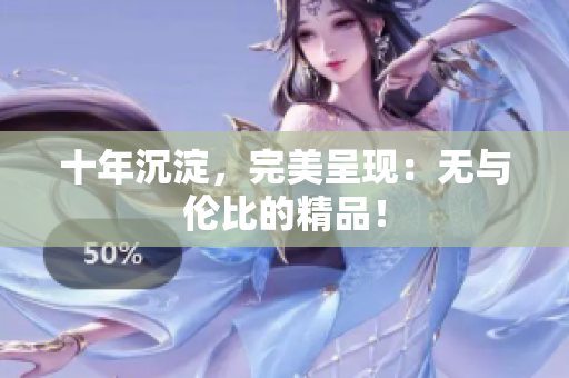 十年沉淀，完美呈现：无与伦比的精品！