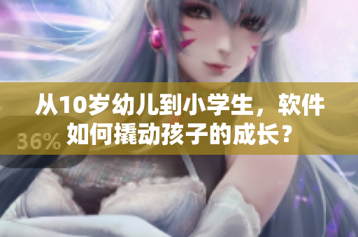 从10岁幼儿到小学生，软件如何撬动孩子的成长？