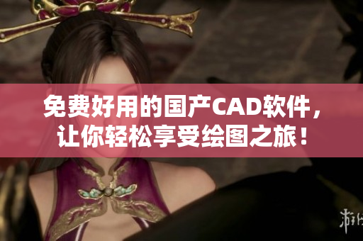 免费好用的国产CAD软件，让你轻松享受绘图之旅！