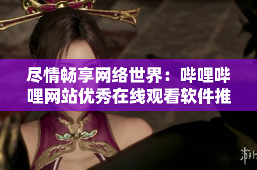 尽情畅享网络世界：哔哩哔哩网站优秀在线观看软件推荐