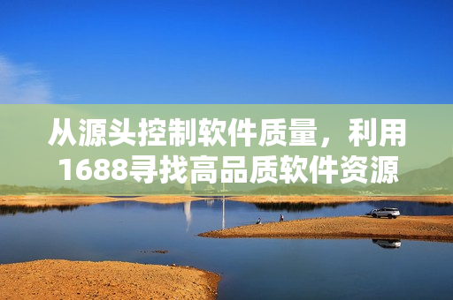 从源头控制软件质量，利用1688寻找高品质软件资源