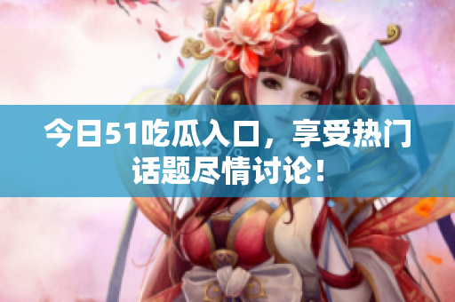 今日51吃瓜入口，享受热门话题尽情讨论！