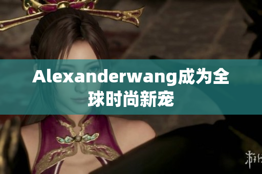 Alexanderwang成为全球时尚新宠