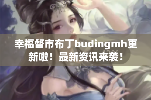 幸福督市布丁budingmh更新啦！最新资讯来袭！