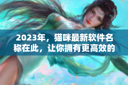 2023年，猫咪最新软件名称在此，让你拥有更高效的网络体验！