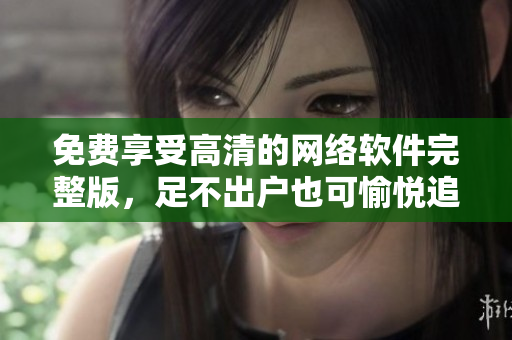 免费享受高清的网络软件完整版，足不出户也可愉悦追剧体验