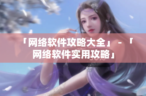 「网络软件攻略大全」 - 「网络软件实用攻略」