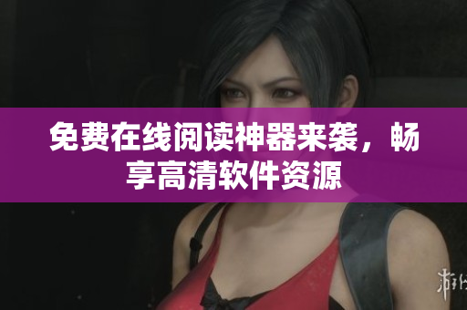免费在线阅读神器来袭，畅享高清软件资源