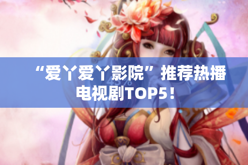 “爱丫爱丫影院”推荐热播电视剧TOP5！